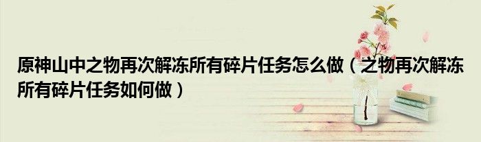 原神山中之物再次解冻所有碎片任务怎么做(之物再次解冻所有碎片任务如何做)