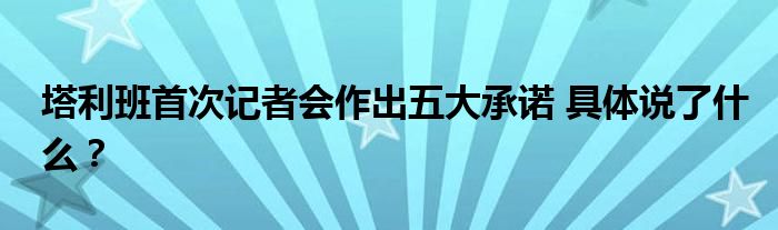 塔利班首次记者会作出五大承诺 具体说了什么?