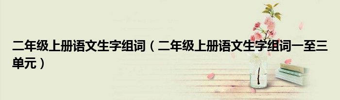 二年级上册语文生字组词(二年级上册语文生字组词一至三单元)
