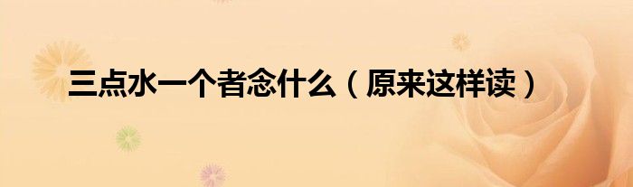 三点水一个者念什么(原来这样读)
