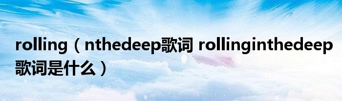 rolling(nthedeep歌词 rollinginthedeep歌词是什么)