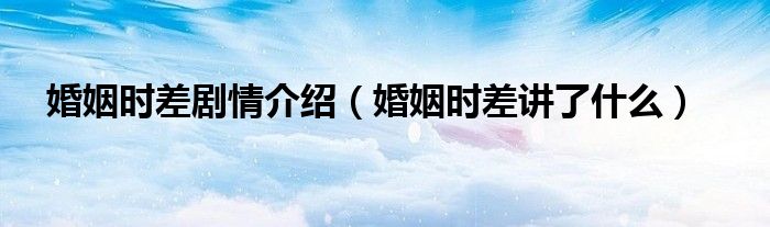婚姻时差剧情介绍(婚姻时差讲了什么)