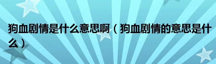 狗血剧情是什么意思啊(狗血剧情的意思是什么)