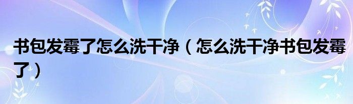 书包发霉了怎么洗干净(怎么洗干净书包发霉了)