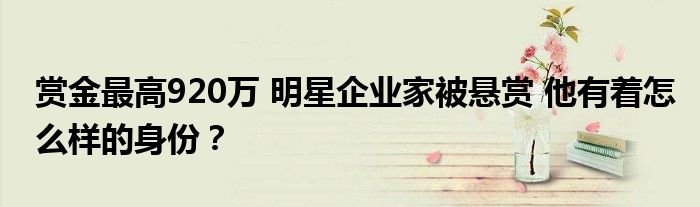 赏金最高920万 明星企业家被悬赏 他有着怎么样的身份?