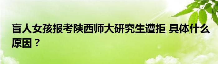 盲人女孩报考陕西师大研究生遭拒 具体什么原因?