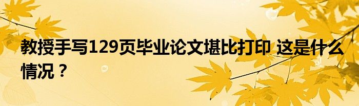 教授手写129页毕业论文堪比打印 这是什么情况?