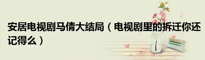 安居电视剧马倩大结局(电视剧里的拆迁你还记得么)