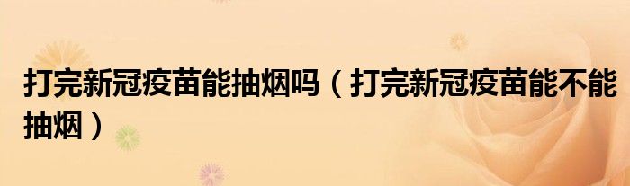 打完新冠疫苗能抽烟吗(打完新冠疫苗能不能抽烟)