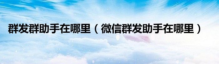 群发群助手在哪里(微信群发助手在哪里)