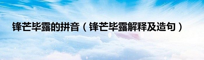 锋芒毕露的拼音(锋芒毕露解释及造句)