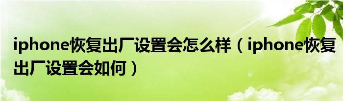 iphone恢复出厂设置会怎么样(iphone恢复出厂设置会如何)