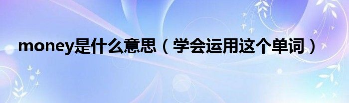 money是什么意思(学会运用这个单词)