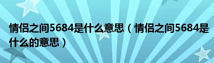 情侣之间5684是什么意思(情侣之间5684是什么的意思)