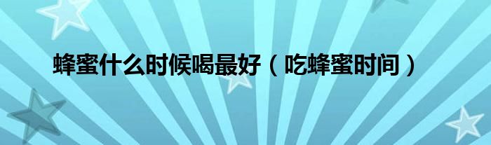 蜂蜜什么时候喝最好(吃蜂蜜时间)