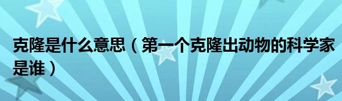 克隆是什么意思(第一个克隆出动物的科学家是谁)