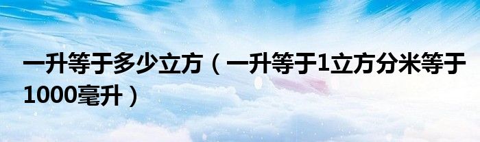 一升等于多少立方(一升等于1立方分米等于1000毫升)