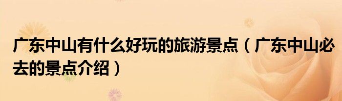 广东中山有什么好玩的旅游景点(广东中山必去的景点介绍)