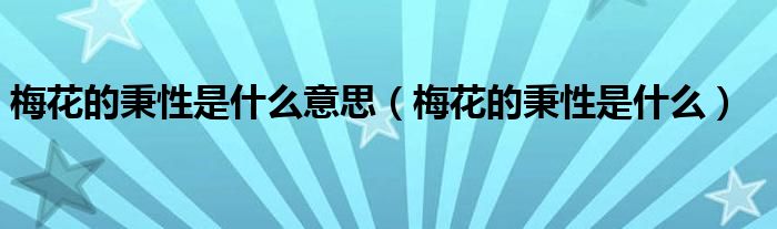 梅花的秉性是什么意思(梅花的秉性是什么)