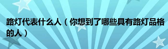 路灯代表什么人(你想到了哪些具有路灯品格的人)