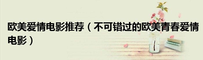 欧美爱情电影推荐(不可错过的欧美青春爱情电影)