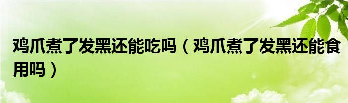 鸡爪煮了发黑还能吃吗(鸡爪煮了发黑还能食用吗)
