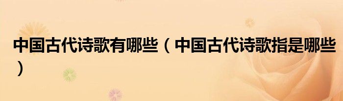 中国古代诗歌有哪些(中国古代诗歌指是哪些)