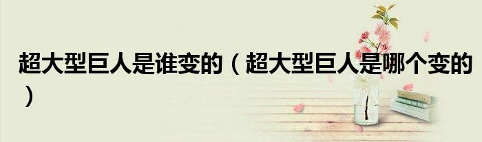 超大型巨人是谁变的(超大型巨人是哪个变的)