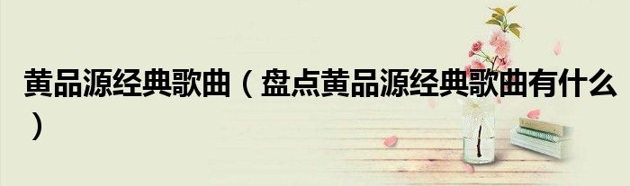 黄品源经典歌曲(盘点黄品源经典歌曲有什么)