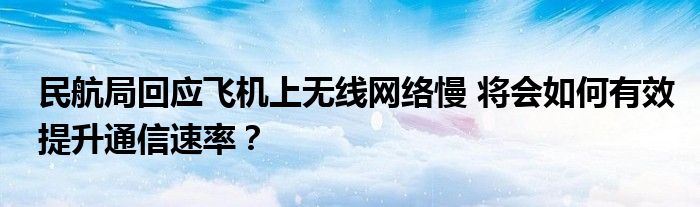 民航局回应飞机上无线网络慢 将会如何有效提升通信速率?