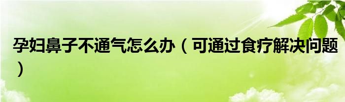 孕妇鼻子不通气怎么办(可通过食疗解决问题)