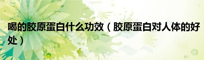喝的胶原蛋白什么功效(胶原蛋白对人体的好处)