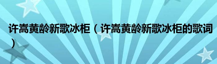 许嵩黄龄新歌冰柜(许嵩黄龄新歌冰柜的歌词)