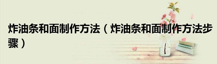 炸油条和面制作方法(炸油条和面制作方法步骤)