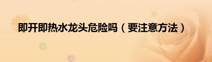 即开即热水龙头危险吗(要注意方法)