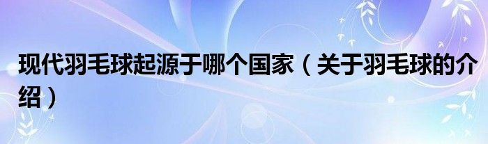 现代羽毛球起源于哪个国家(关于羽毛球的介绍)