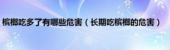 槟榔吃多了有哪些危害(长期吃槟榔的危害)
