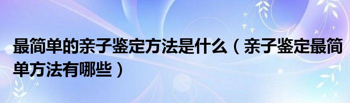 最简单的亲子鉴定方法是什么(亲子鉴定最简单方法有哪些)
