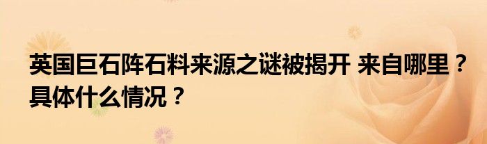 英国巨石阵石料来源之谜被揭开 来自哪里?具体什么情况?