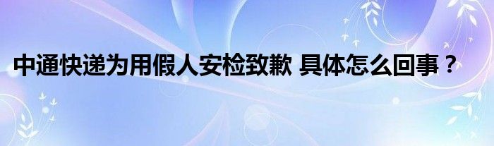 中通快递为用假人安检致歉 具体怎么回事?