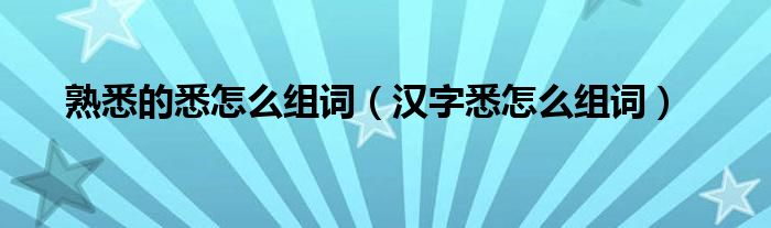 熟悉的悉怎么组词(汉字悉怎么组词)
