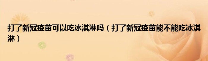 打了新冠疫苗可以吃冰淇淋吗(打了新冠疫苗能不能吃冰淇淋)