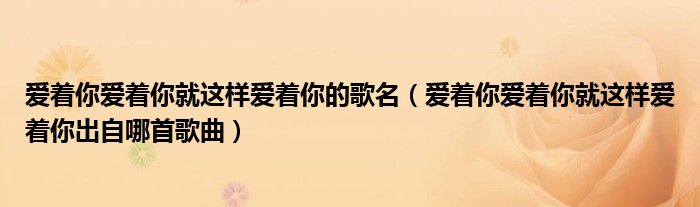 爱着你爱着你就这样爱着你的歌名(爱着你爱着你就这样爱着你出自哪首歌曲)