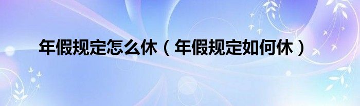 年假规定怎么休(年假规定如何休)