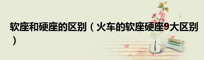 软座和硬座的区别(火车的软座硬座9大区别)