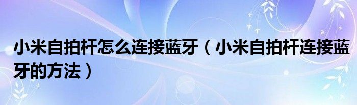 小米自拍杆怎么连接蓝牙(小米自拍杆连接蓝牙的方法)