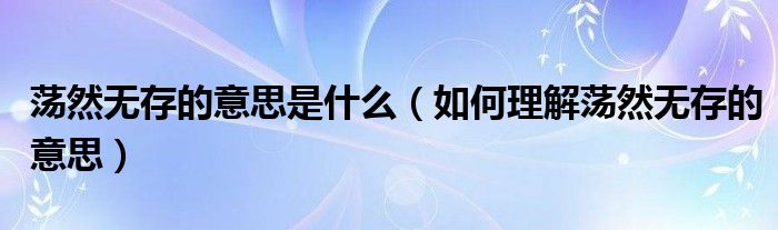荡然无存的意思是什么(如何理解荡然无存的意思)