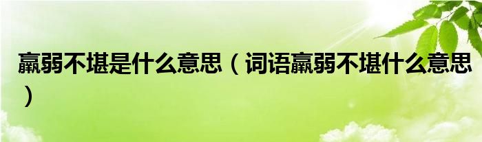 羸弱不堪是什么意思(词语羸弱不堪什么意思)