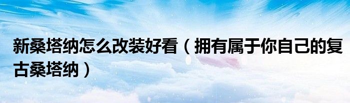 新桑塔纳怎么改装好看(拥有属于你自己的复古桑塔纳)