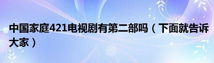 中国家庭421电视剧有第二部吗(下面就告诉大家)